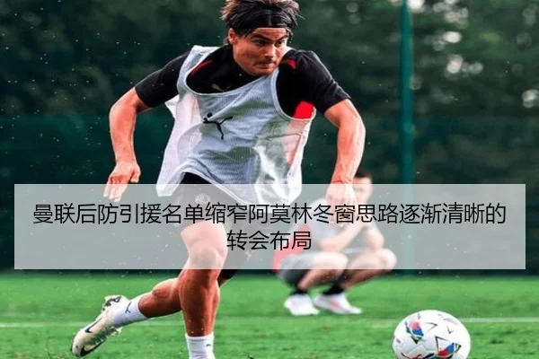 曼联后防引援名单缩窄阿莫林冬窗思路逐渐清晰的转会布局
