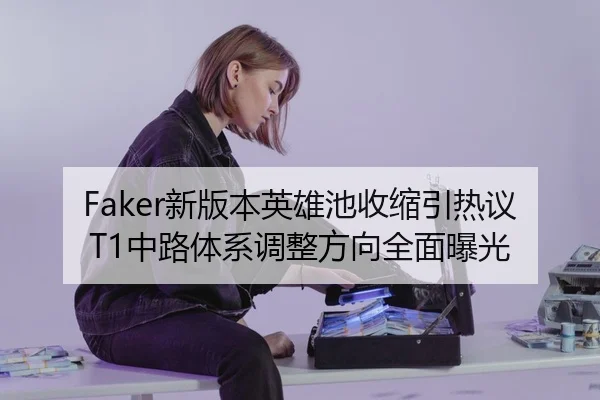 Faker新版本英雄池收缩引热议 T1中路体系调整方向全面曝光