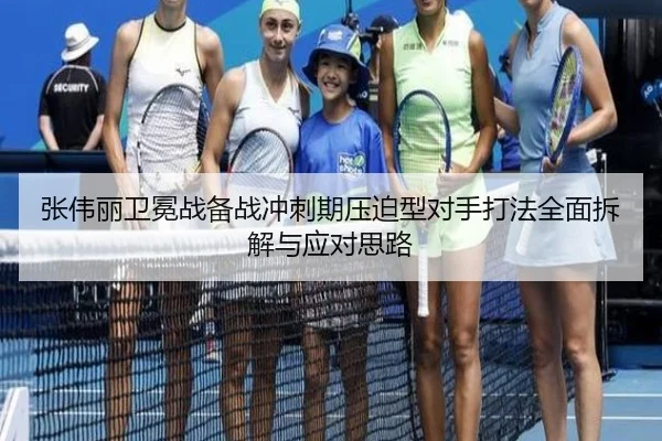 张伟丽卫冕战备战冲刺期压迫型对手打法全面拆解与应对思路