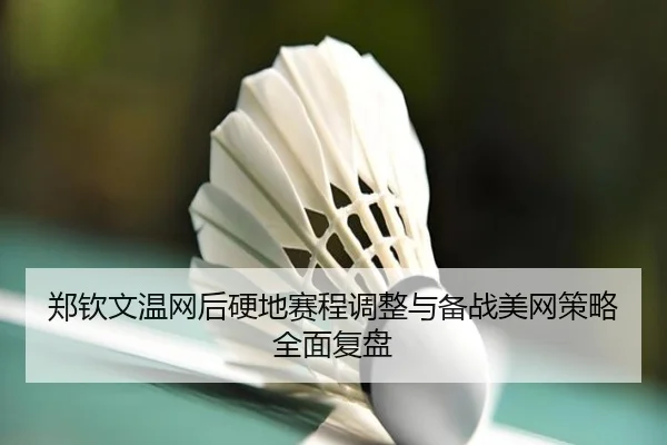 郑钦文温网后硬地赛程调整与备战美网策略全面复盘