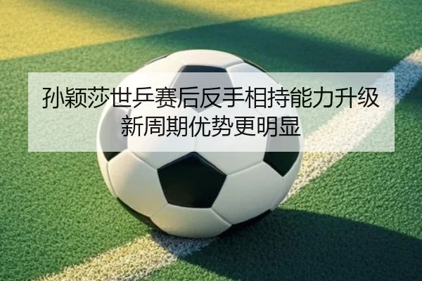 孙颖莎世乒赛后反手相持能力升级 新周期优势更明显