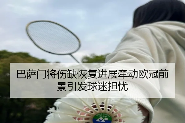 巴萨门将伤缺恢复进展牵动欧冠前景引发球迷担忧