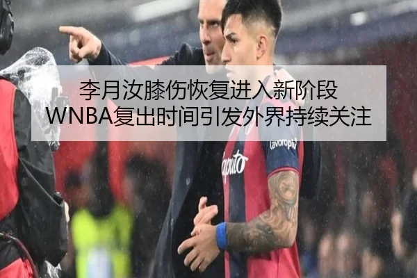 李月汝膝伤恢复进入新阶段 WNBA复出时间引发外界持续关注