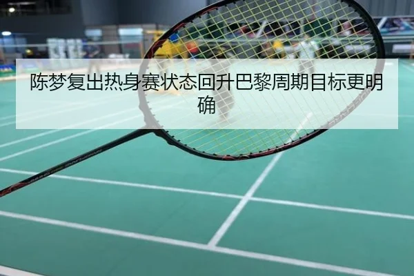 陈梦复出热身赛状态回升巴黎周期目标更明确