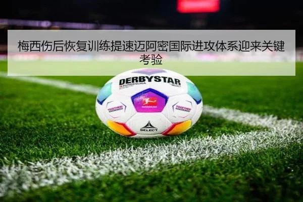 梅西伤后恢复训练提速迈阿密国际进攻体系迎来关键考验