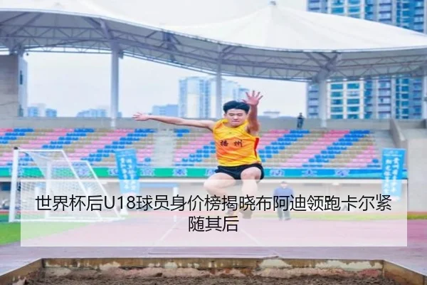 世界杯后U18球员身价榜揭晓布阿迪领跑卡尔紧随其后