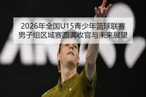 2026年全国U15青少年篮球联赛男子组区域赛圆满收官与未来展望