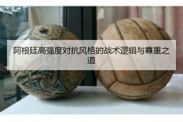阿根廷高强度对抗风格的战术逻辑与尊重之道