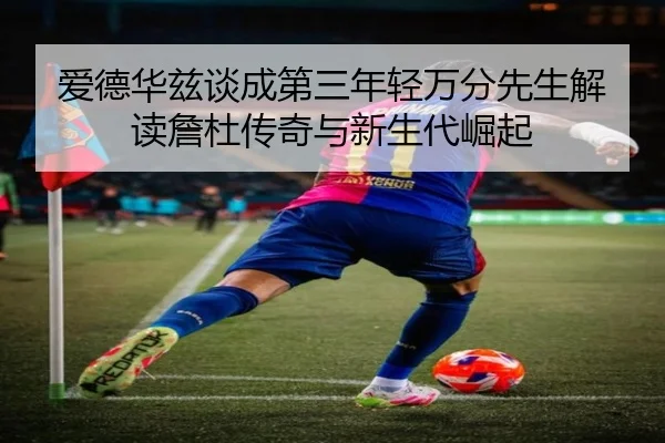 爱德华兹谈成第三年轻万分先生解读詹杜传奇与新生代崛起
